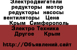 Электродвигатели, редукторы, мотор-редукторы, насосы, вентиляторы › Цена ­ 123 - Крым, Симферополь Электро-Техника » Другое   . Крым